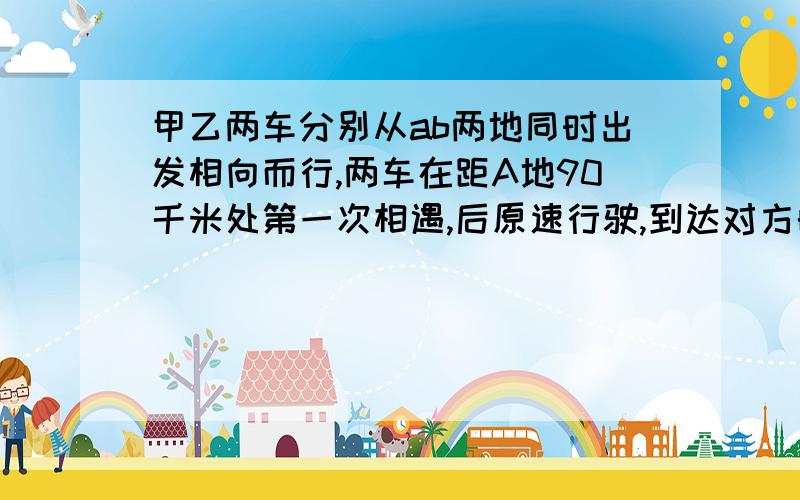 甲乙两车分别从ab两地同时出发相向而行,两车在距A地90千米处第一次相遇,后原速行驶,到达对方的出发点立立即沿原速返回,在距A地50千米处第二次相遇,求AB两地的距离