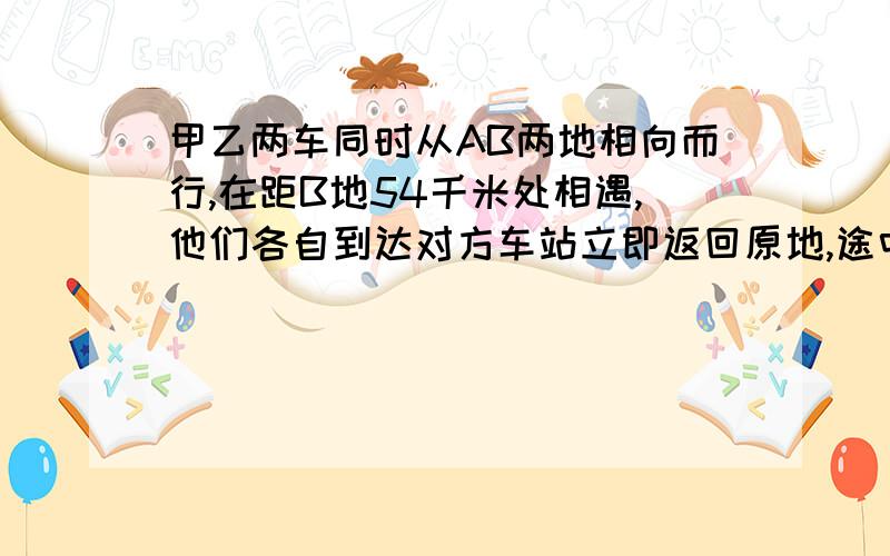 甲乙两车同时从AB两地相向而行,在距B地54千米处相遇,他们各自到达对方车站立即返回原地,途中有在距A地42千米相遇,求两次相遇地点之间的距离?不能用方程，只能用算式