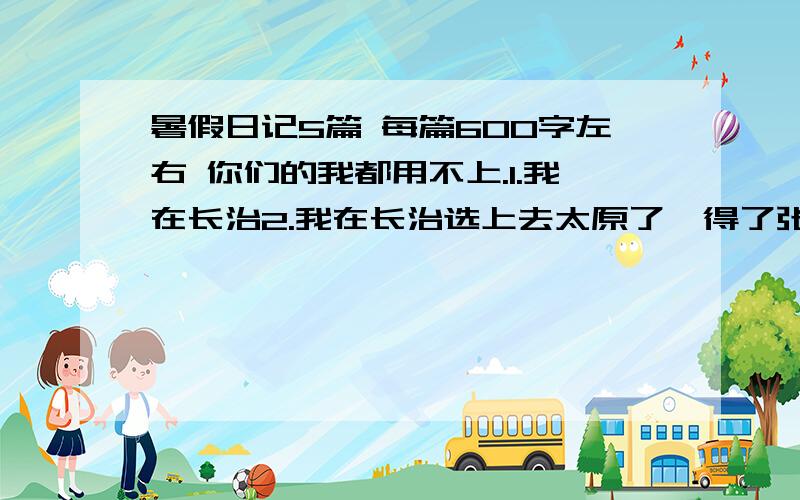 暑假日记5篇 每篇600字左右 你们的我都用不上.1.我在长治2.我在长治选上去太原了,得了张奖状,是小小朗诵家.3.我没去哪旅游,不过你们可以写点去北郊公园玩的.如果可以的话帮忙写10篇读书