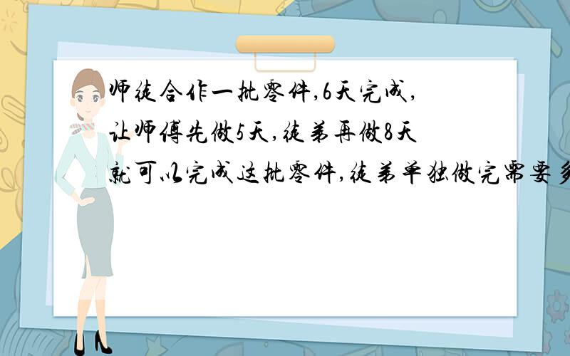 师徒合作一批零件,6天完成,让师傅先做5天,徒弟再做8天就可以完成这批零件,徒弟单独做完需要多少天?