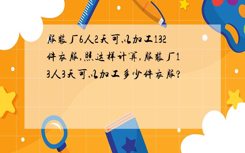 服装厂6人2天可以加工132件衣服,照这样计算,服装厂13人3天可以加工多少件衣服?