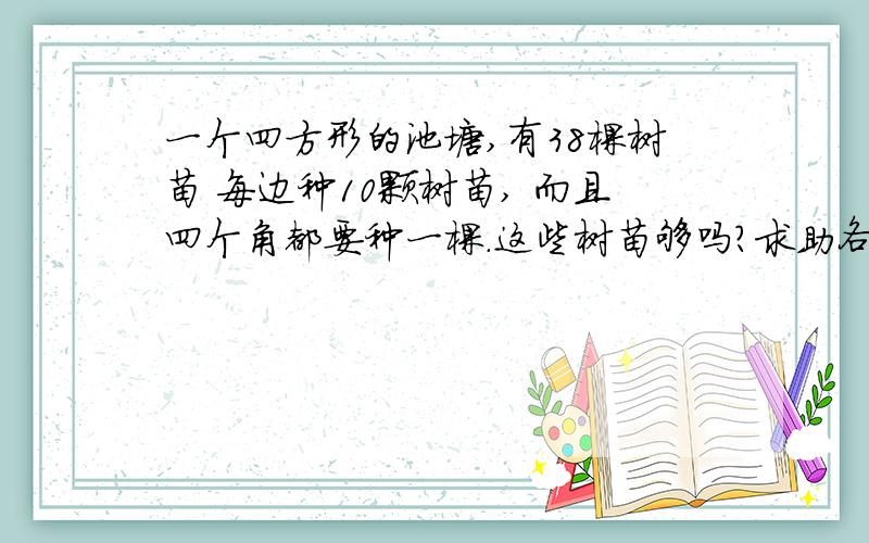 一个四方形的池塘,有38棵树苗 每边种10颗树苗, 而且四个角都要种一棵.这些树苗够吗?求助各位帮忙,谢谢