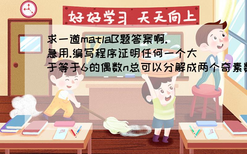 求一道matlaB题答案啊.急用.编写程序证明任何一个大于等于6的偶数n总可以分解成两个奇素数的和．要求：(1) 对输入数字n做出合理性判断,对不合理情况输出错误信息．(2) 如果n=136,总共有多