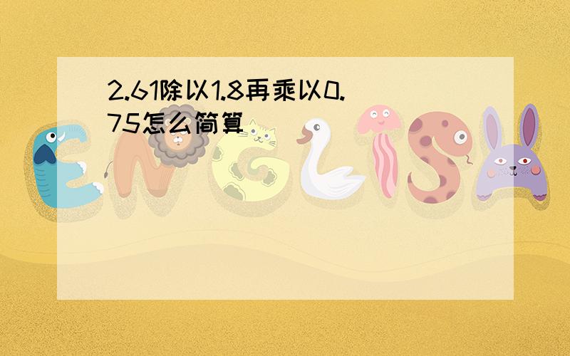 2.61除以1.8再乘以0.75怎么简算