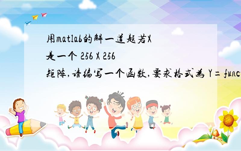 用matlab的解一道题若X是一个 256 X 256 矩阵,请编写一个函数,要求格式为 Y=function_name(X,n),其中 n 是一个正整数（