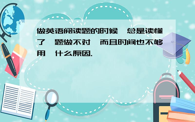 做英语阅读题的时候,总是读懂了,题做不对,而且时间也不够用,什么原因.