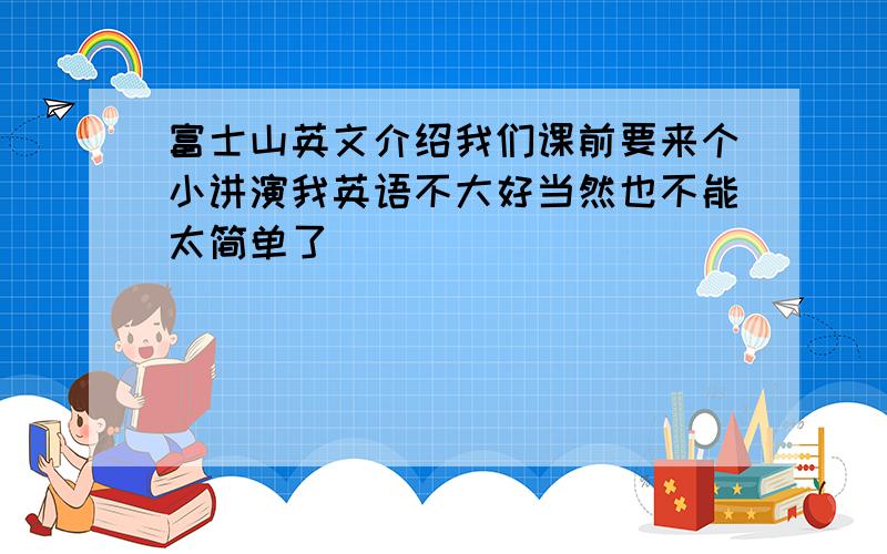 富士山英文介绍我们课前要来个小讲演我英语不大好当然也不能太简单了