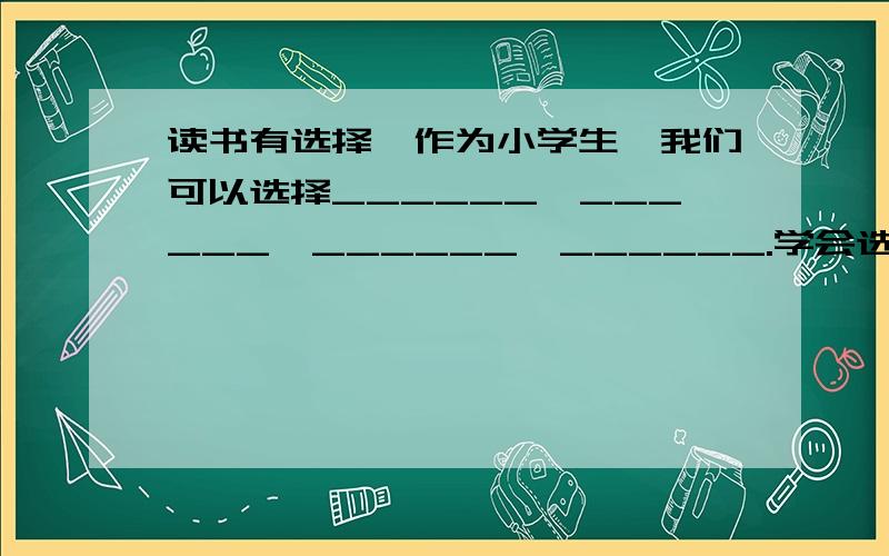 读书有选择,作为小学生,我们可以选择______,______,______,______.学会选择了合适的读物,就能_______