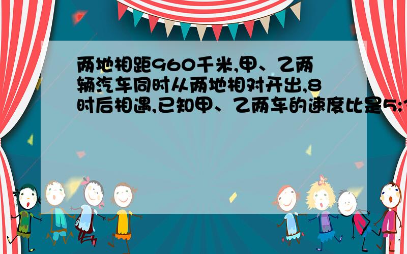 两地相距960千米,甲、乙两辆汽车同时从两地相对开出,8时后相遇,已知甲、乙两车的速度比是5:3.你能算出甲、乙两车每时行多少千米