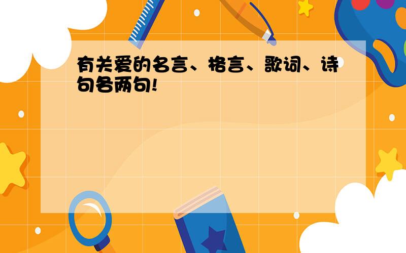 有关爱的名言、格言、歌词、诗句各两句!