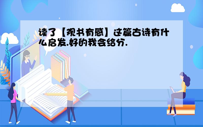 读了【观书有感】这篇古诗有什么启发.好的我会给分.