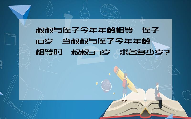 叔叔与侄子今年年龄相等,侄子10岁,当叔叔与侄子今年年龄相等时,叔叔37岁,求各多少岁?