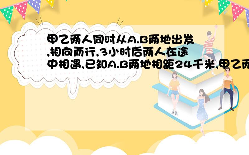 甲乙两人同时从A.B两地出发,相向而行,3小时后两人在途中相遇,已知A.B两地相距24千米,甲乙两人的行进速度之比是2：3 ,问甲乙两人每小时个行多少千米?