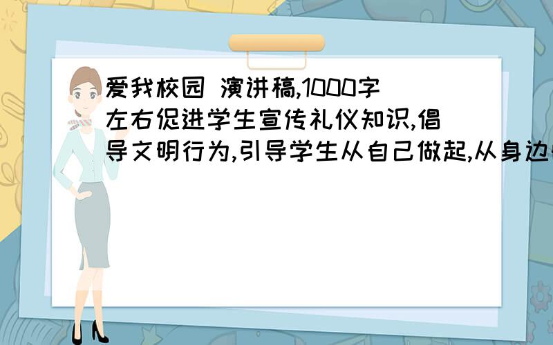 爱我校园 演讲稿,1000字左右促进学生宣传礼仪知识,倡导文明行为,引导学生从自己做起,从身边的小事做起,养成良好习惯,爱护花草,公物,爱我校园.