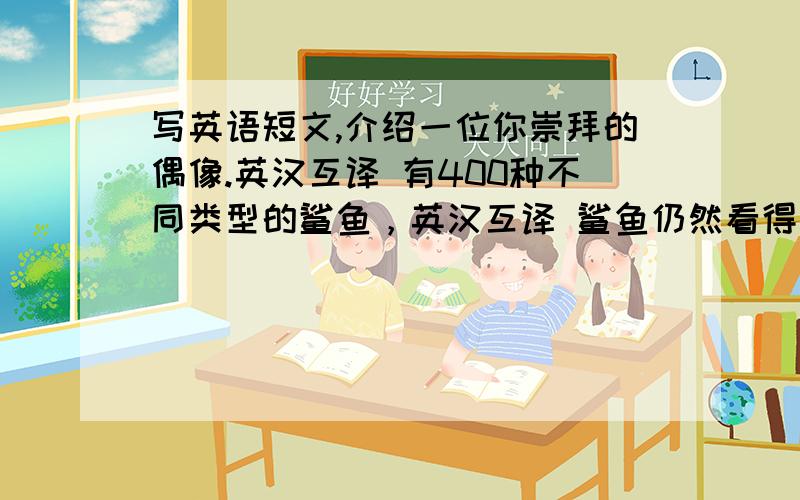 写英语短文,介绍一位你崇拜的偶像.英汉互译 有400种不同类型的鲨鱼，英汉互译 鲨鱼仍然看得见你，但你确看不见它。