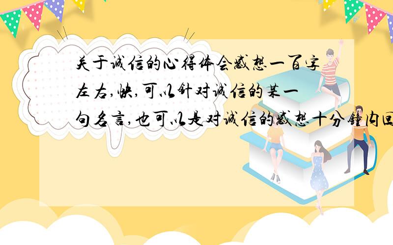 关于诚信的心得体会感想一百字左右,快,可以针对诚信的某一句名言,也可以是对诚信的感想十分钟内回答,好的重赏!