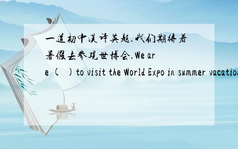 一道初中汉译英题.我们期待着暑假去参观世博会.We are ( )to visit the World Expo in summer vacation.(括号中填写两个单词.）