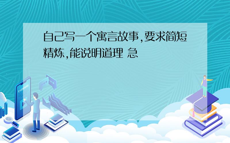 自己写一个寓言故事,要求简短精炼,能说明道理 急