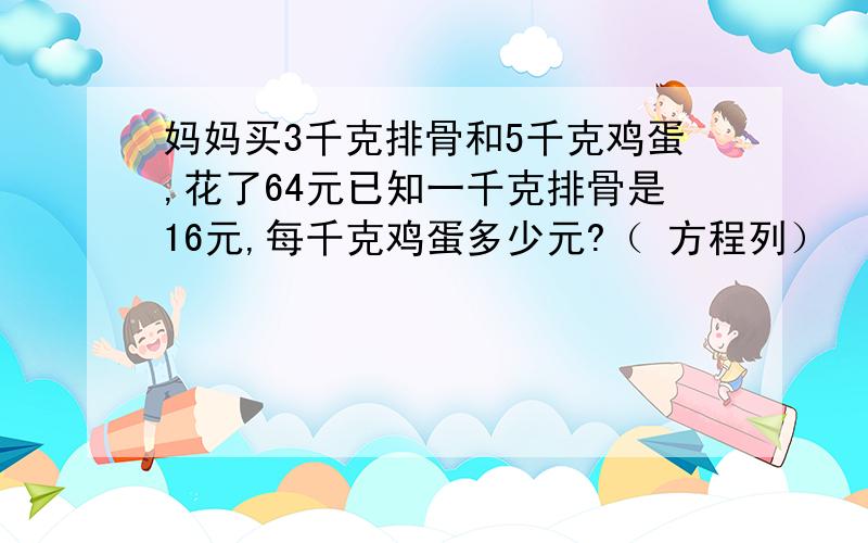 妈妈买3千克排骨和5千克鸡蛋,花了64元已知一千克排骨是16元,每千克鸡蛋多少元?（ 方程列）