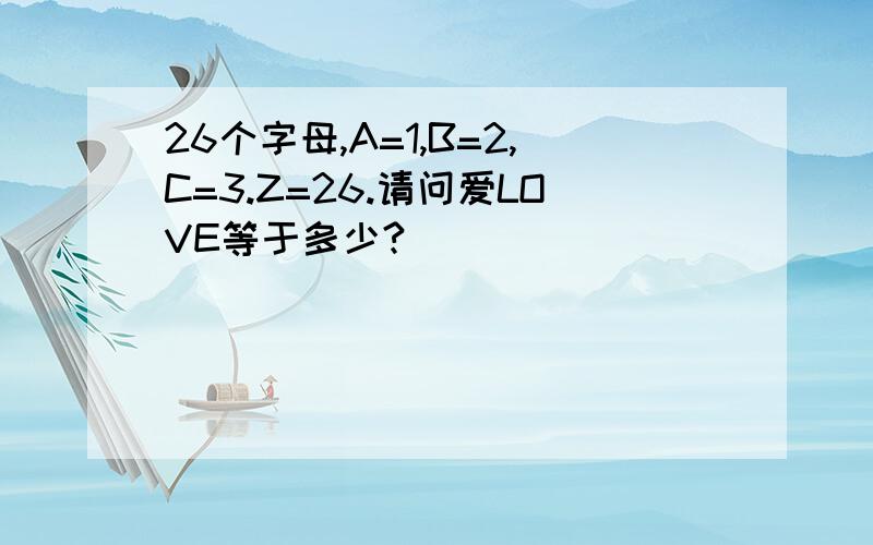 26个字母,A=1,B=2,C=3.Z=26.请问爱LOVE等于多少?