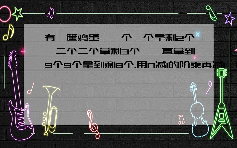 有一筐鸡蛋,一个一个拿剩2个,二个二个拿剩3个,一直拿到9个9个拿到剩8个.用N减1的阶乘再减1,[N-1]!-1