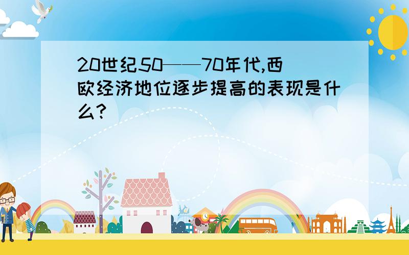 20世纪50——70年代,西欧经济地位逐步提高的表现是什么?