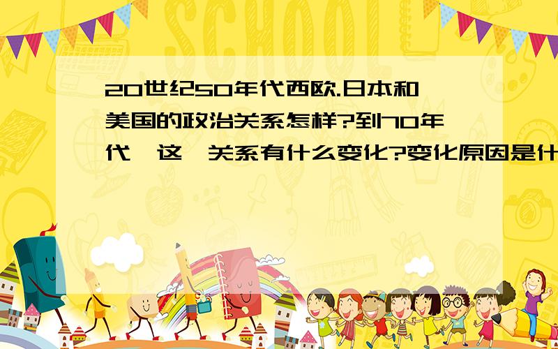 20世纪50年代西欧.日本和美国的政治关系怎样?到70年代,这一关系有什么变化?变化原因是什么?
