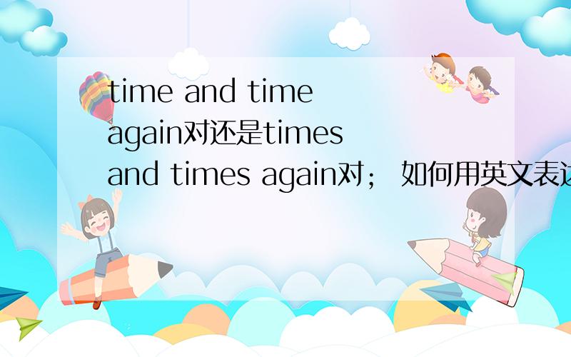 time and time again对还是times and times again对； 如何用英文表达屡次的意思,表达尽量多点,