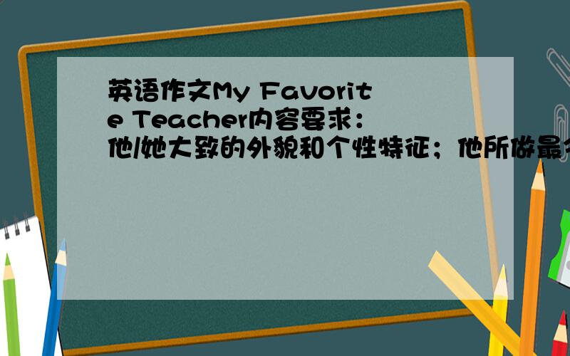 英语作文My Favorite Teacher内容要求：他/她大致的外貌和个性特征；他所做最令你感动的一件事；他对你最大的影响是什么?短文中不允许出现真实姓名和校名.