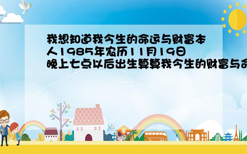 我想知道我今生的命运与财富本人1985年农历11月19日晚上七点以后出生算算我今生的财富与命运