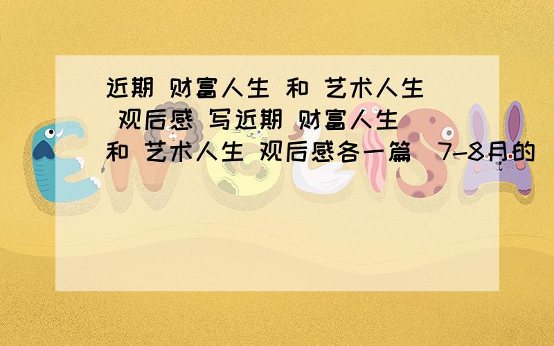 近期 财富人生 和 艺术人生 观后感 写近期 财富人生 和 艺术人生 观后感各一篇(7-8月的)谢谢了!