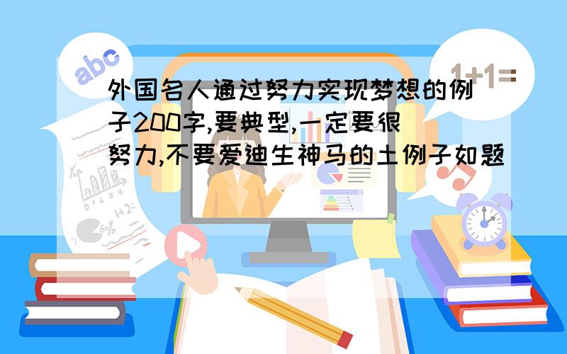 外国名人通过努力实现梦想的例子200字,要典型,一定要很努力,不要爱迪生神马的土例子如题