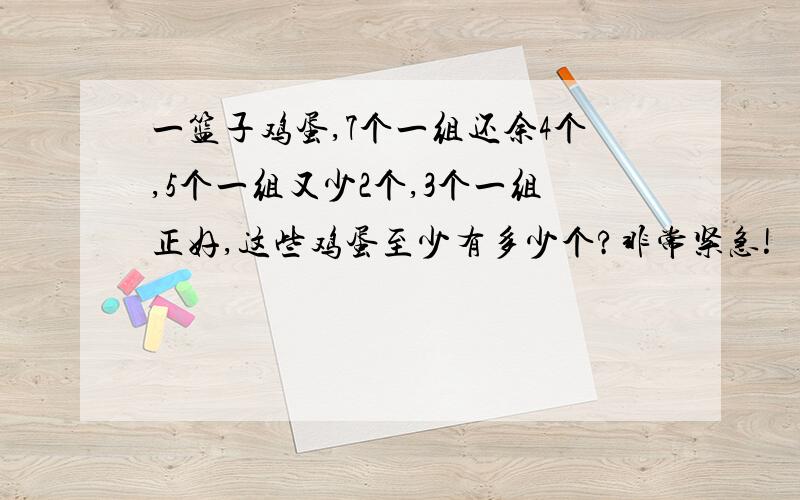 一篮子鸡蛋,7个一组还余4个,5个一组又少2个,3个一组正好,这些鸡蛋至少有多少个?非常紧急!