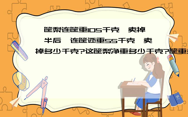 一筐梨连筐重105千克,卖掉一半后,连筐还重55千克,卖掉多少千克?这筐梨净重多少千克?筐重多少千克?