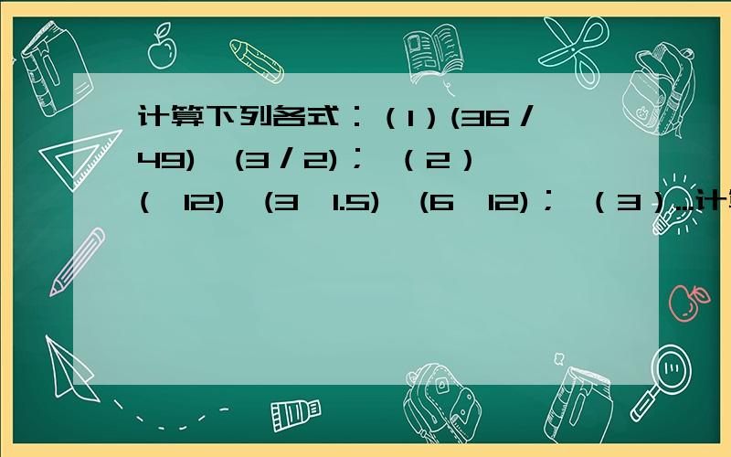 计算下列各式：（1）(36／49)^(3／2)； （2）(√12)×(3√1.5)×(6√12)； （3）...计算下列各式：（1）(36／49)^(3／2)； （2）(√12)×(3√1.5)×(6√12)； （3）a^(1／2)a^(1／4)a^(－1／8)； （4）2x^(－1／3)[(1