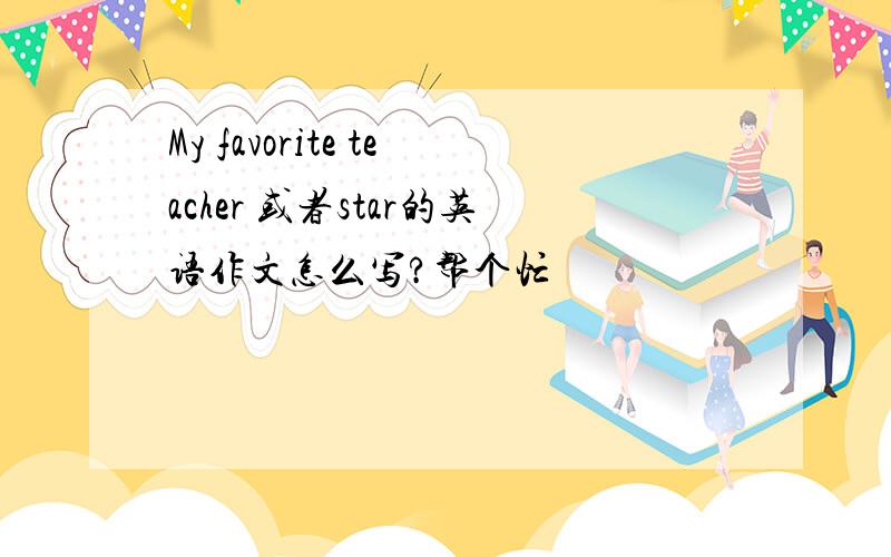 My favorite teacher 或者star的英语作文怎么写?帮个忙