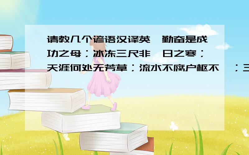 请教几个谚语汉译英,勤奋是成功之母；冰冻三尺非一日之寒；天涯何处无芳草；流水不腐户枢不蠹；三思而后行；亡羊补牢未为晚矣