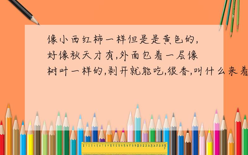 像小西红柿一样但是是黄色的,好像秋天才有,外面包着一层像树叶一样的,剥开就能吃,很香,叫什么来着?