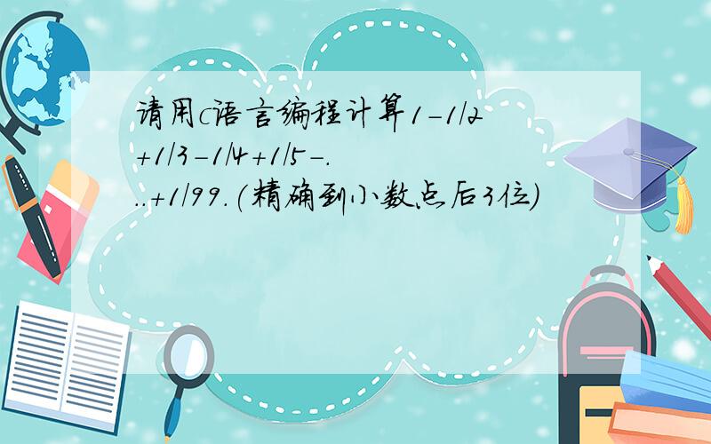 请用c语言编程计算1-1/2+1/3-1/4+1/5-...+1/99.(精确到小数点后3位)