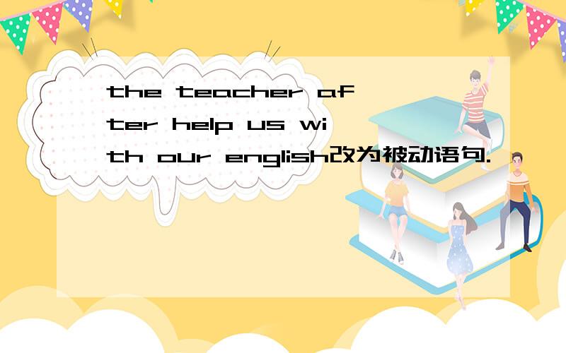 the teacher after help us with our english改为被动语句.