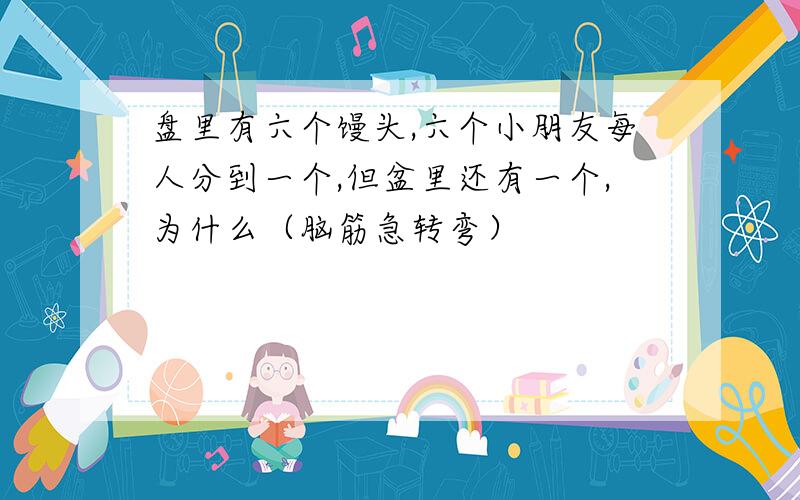 盘里有六个馒头,六个小朋友每人分到一个,但盆里还有一个,为什么（脑筋急转弯）