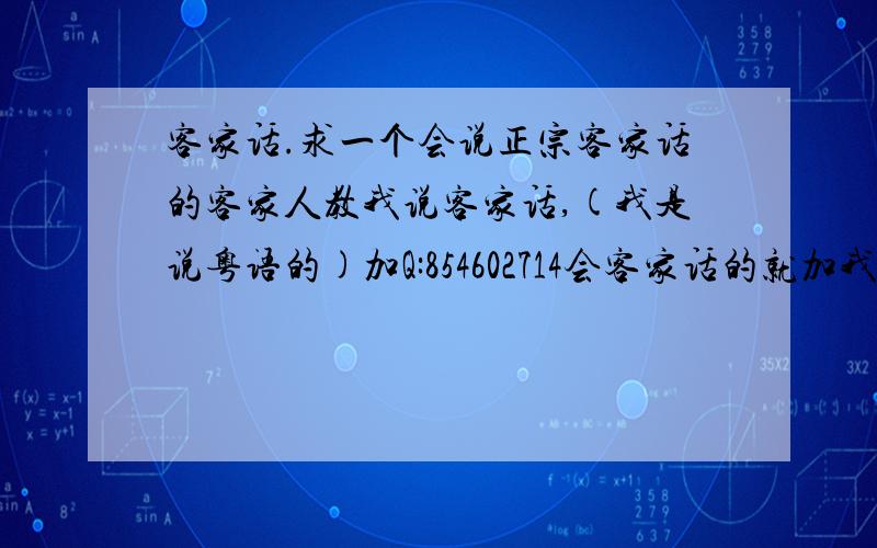 客家话.求一个会说正宗客家话的客家人教我说客家话,(我是说粤语的)加Q:854602714会客家话的就加我(854602714)