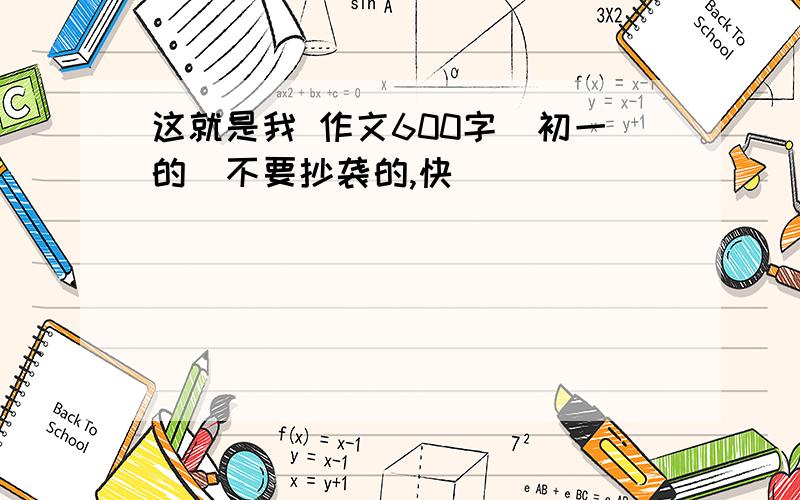 这就是我 作文600字(初一的)不要抄袭的,快