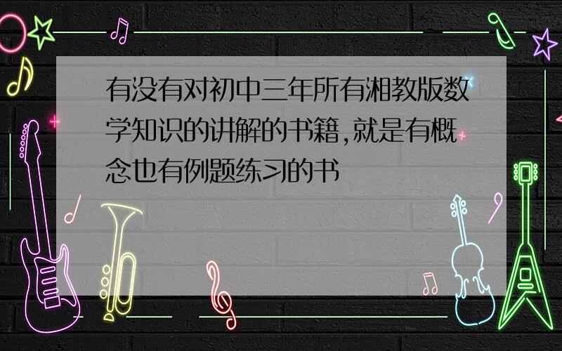 有没有对初中三年所有湘教版数学知识的讲解的书籍,就是有概念也有例题练习的书