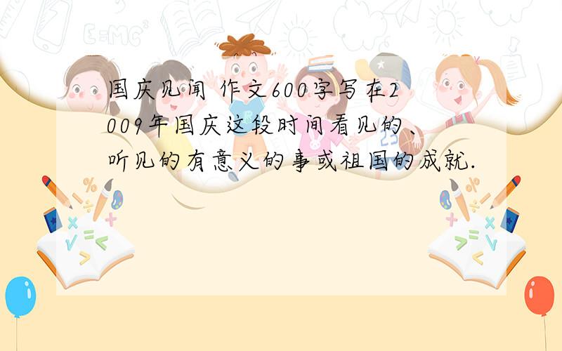 国庆见闻 作文600字写在2009年国庆这段时间看见的、听见的有意义的事或祖国的成就.