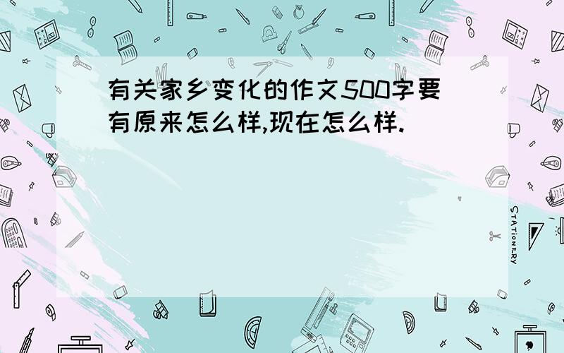 有关家乡变化的作文500字要有原来怎么样,现在怎么样.