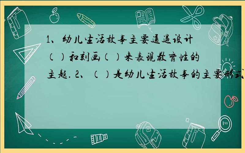 1、幼儿生活故事主要通过设计（）和刻画（）来表现教育性的主题. 2、（）是幼儿生活故事的主要形式.1、幼儿生活故事主要通过设计（）和刻画（）来表现教育性的主题.2、（）是幼儿生