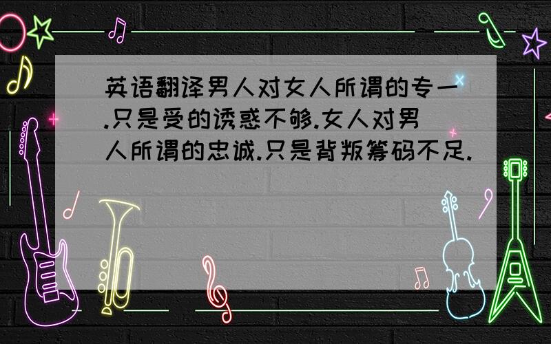 英语翻译男人对女人所谓的专一.只是受的诱惑不够.女人对男人所谓的忠诚.只是背叛筹码不足.