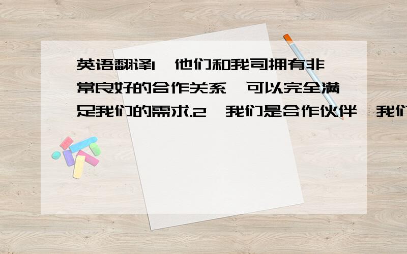 英语翻译1、他们和我司拥有非常良好的合作关系,可以完全满足我们的需求.2、我们是合作伙伴,我们有着共同的利益,在满足客户要求的前提下,根据 市场的原则能够节省成本是对合资公司投