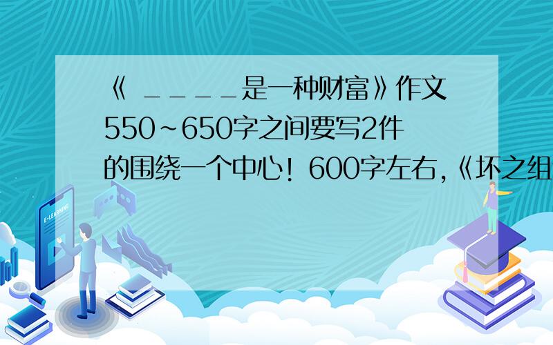 《 ____是一种财富》作文550~650字之间要写2件的围绕一个中心！600字左右,《坏之组合》又不是不给你，我临时开的号，我汇给你的